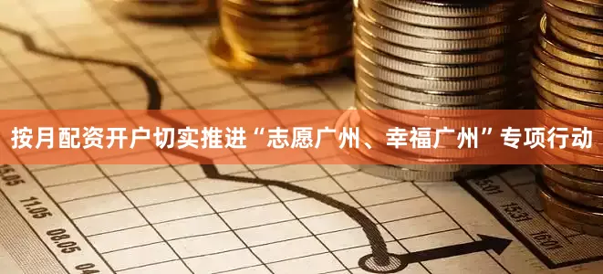 按月配资开户切实推进“志愿广州、幸福广州”专项行动