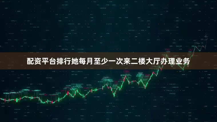 配资平台排行她每月至少一次来二楼大厅办理业务