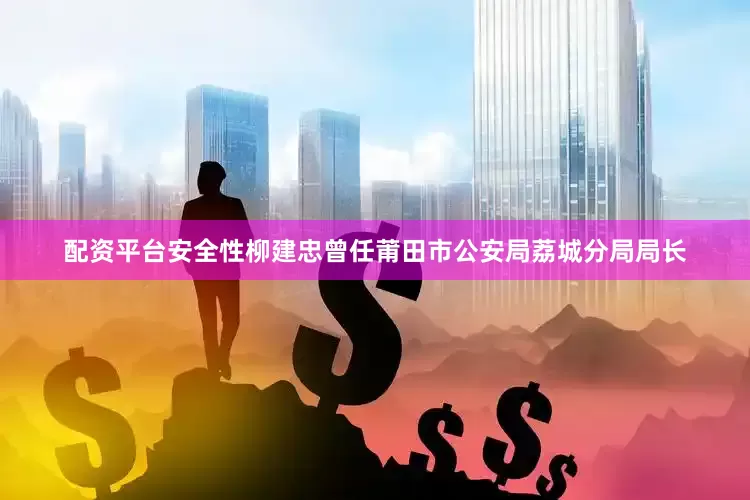 配资平台安全性柳建忠曾任莆田市公安局荔城分局局长