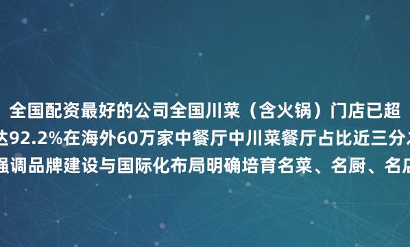 全国配资最好的公司全国川菜（含火锅）门店已超32万家城市覆盖率达92.2%在海外60万家中餐厅中川菜餐厅占比近三分之一此次川菜立法强调品牌建设与国际化布局明确培育名菜、名厨、名店支持川菜对标国际标准支持川菜厨师赴境外从业从巴山蜀水到五洲四海读懂川菜的火热读懂万家滋味的烟火中国记者：唐文豪 谢佼海报：马芯蕊