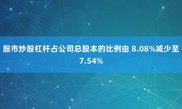 股市炒股杠杆占公司总股本的比例由 8.08%减少至7.54%