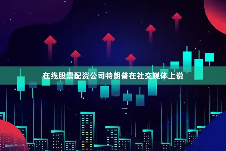 在线股票配资公司特朗普在社交媒体上说