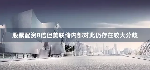 股票配资8倍但美联储内部对此仍存在较大分歧