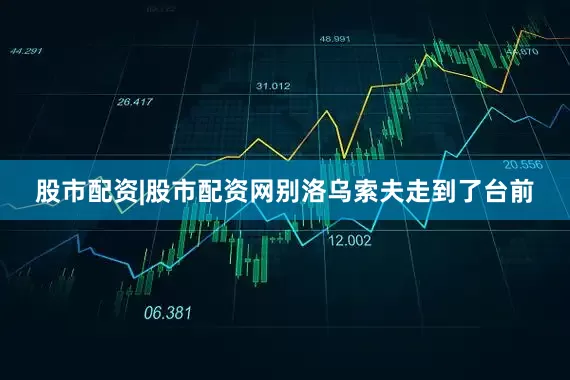 股市配资|股市配资网别洛乌索夫走到了台前