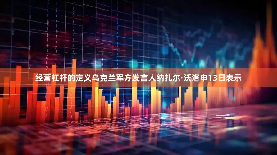 经营杠杆的定义乌克兰军方发言人纳扎尔·沃洛申13日表示