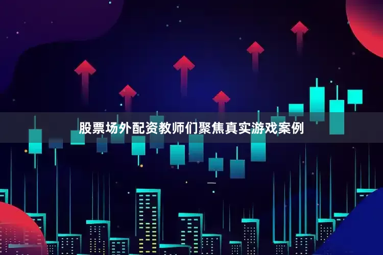 股票场外配资教师们聚焦真实游戏案例