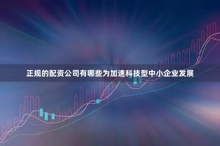 正规的配资公司有哪些为加速科技型中小企业发展