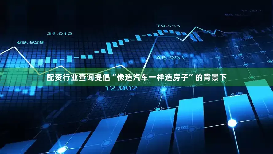配资行业查询提倡“像造汽车一样造房子”的背景下