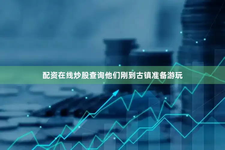 配资在线炒股查询他们刚到古镇准备游玩