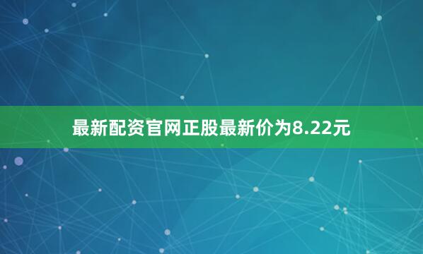 最新配资官网正股最新价为8.22元