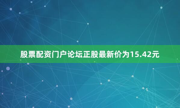 股票配资门户论坛正股最新价为15.42元