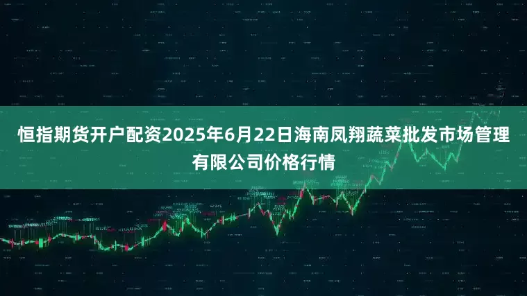 恒指期货开户配资2025年6月22日海南凤翔蔬菜批发市场管理有限公司价格行情