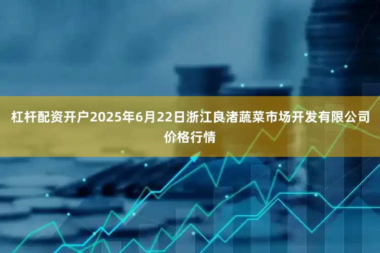杠杆配资开户2025年6月22日浙江良渚蔬菜市场开发有限公司价格行情