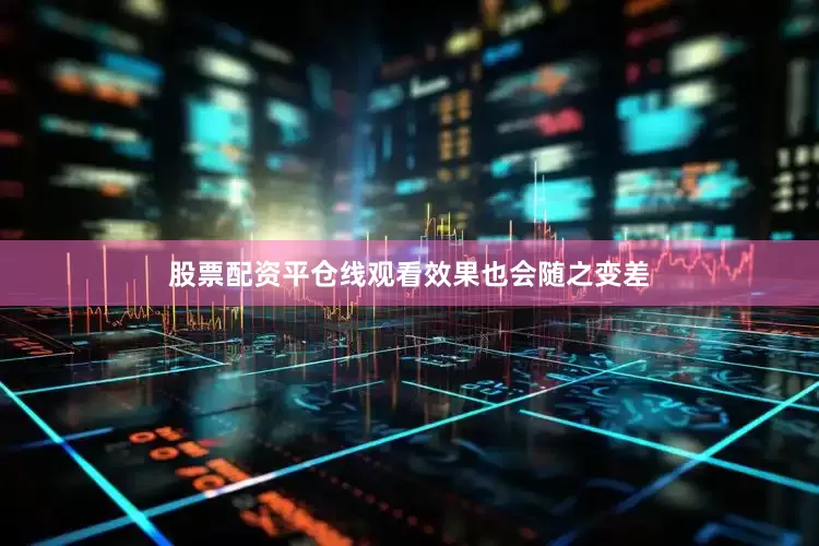 股票配资平仓线观看效果也会随之变差