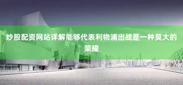 炒股配资网站详解能够代表利物浦出战是一种莫大的荣耀