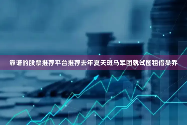 靠谱的股票推荐平台推荐去年夏天斑马军团就试图租借桑乔