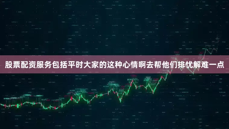 股票配资服务包括平时大家的这种心情啊去帮他们排忧解难一点