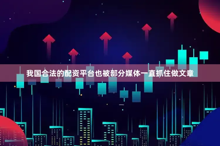 我国合法的配资平台也被部分媒体一直抓住做文章
