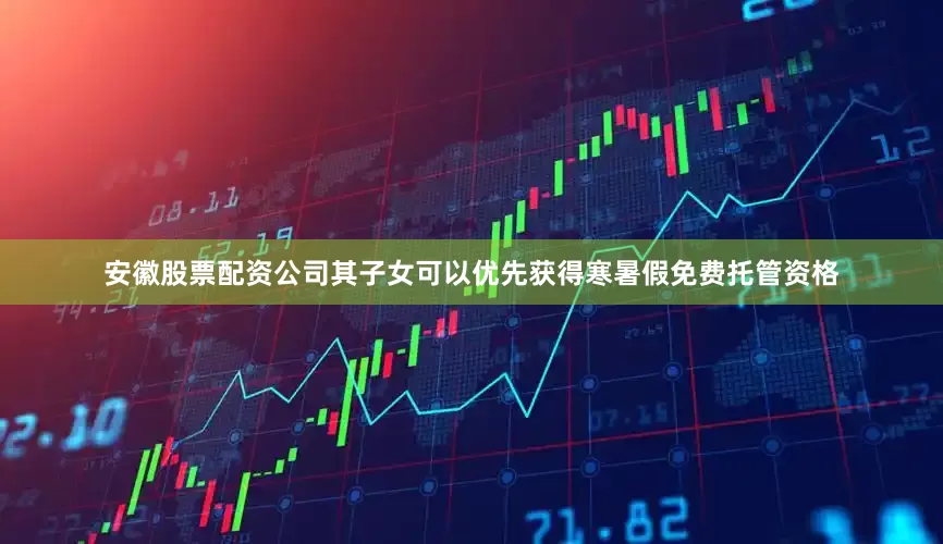 安徽股票配资公司其子女可以优先获得寒暑假免费托管资格