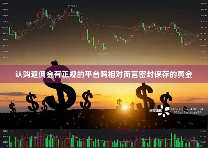 认购返佣金有正规的平台吗相对而言密封保存的黄金