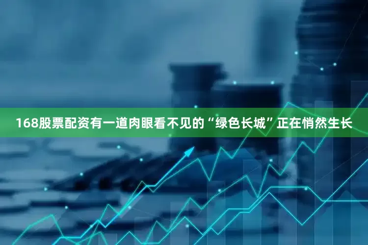 168股票配资有一道肉眼看不见的“绿色长城”正在悄然生长