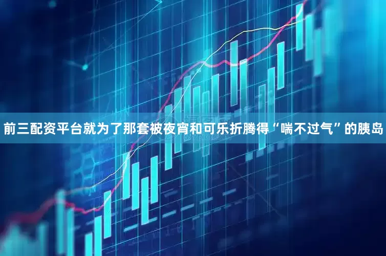 前三配资平台就为了那套被夜宵和可乐折腾得“喘不过气”的胰岛