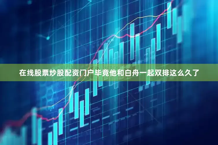 在线股票炒股配资门户毕竟他和白舟一起双排这么久了