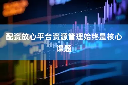 配资放心平台资源管理始终是核心课题