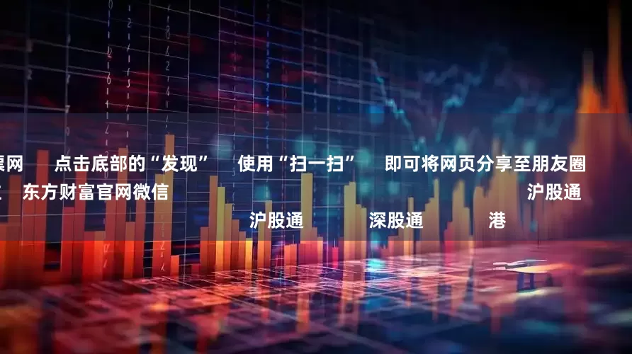 配资股票网 点击底部的“发现” 使用“扫一扫” 即可将网页分享至朋友圈 扫描二维码关注 东方财富官网微信 沪股通 深股通 港
