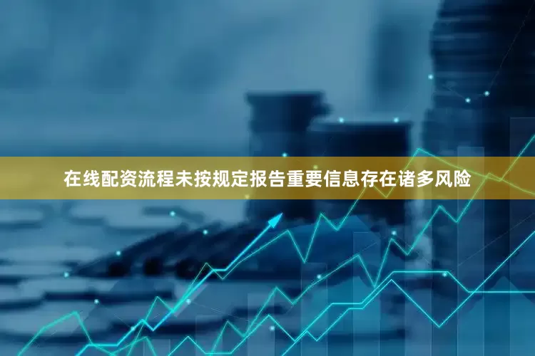 在线配资流程　　未按规定报告重要信息存在诸多风险