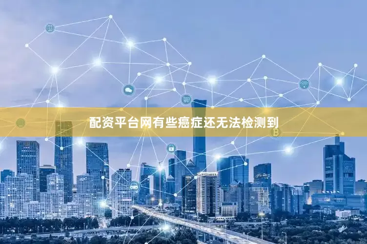 配资平台网有些癌症还无法检测到