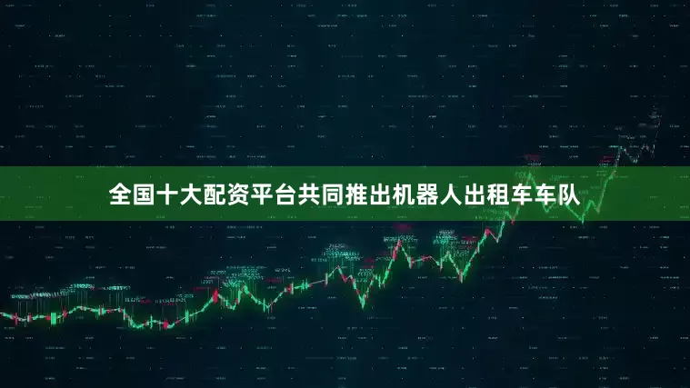 全国十大配资平台共同推出机器人出租车车队