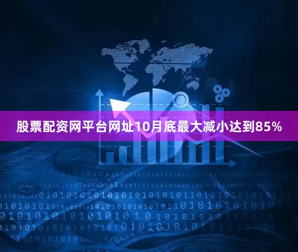 股票配资网平台网址10月底最大减小达到85%