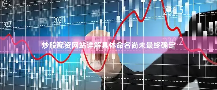 炒股配资网站详解具体命名尚未最终确定