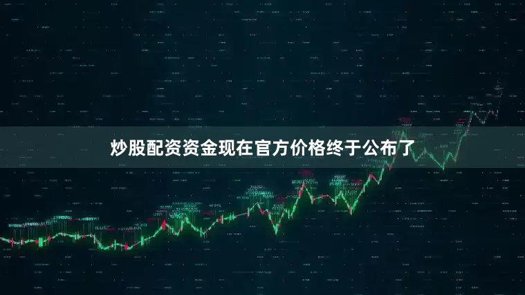 炒股配资资金现在官方价格终于公布了