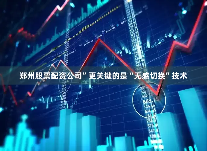郑州股票配资公司”更关键的是“无感切换”技术