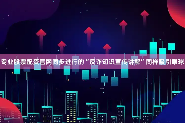 专业股票配资官网　　同步进行的“反诈知识宣传讲解”同样吸引眼球