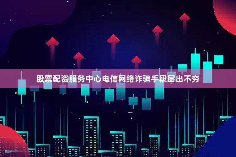 股票配资服务中心电信网络诈骗手段层出不穷