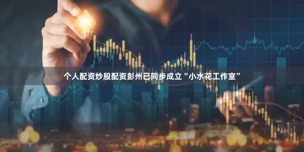 个人配资炒股配资彭州已同步成立“小水花工作室”
