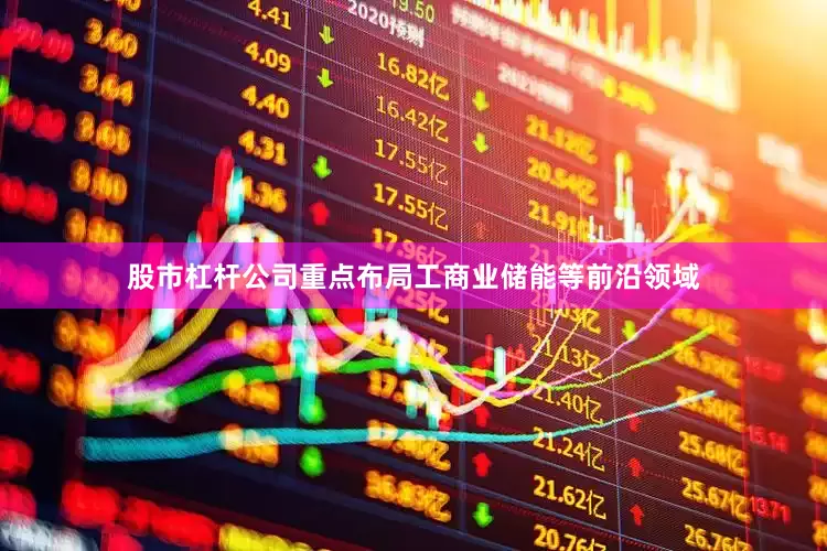 股市杠杆公司重点布局工商业储能等前沿领域