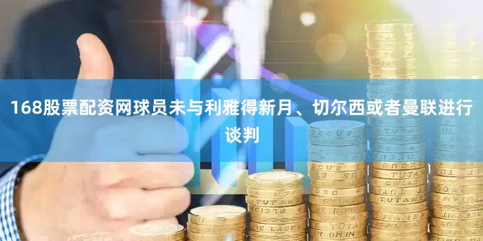 168股票配资网球员未与利雅得新月、切尔西或者曼联进行谈判