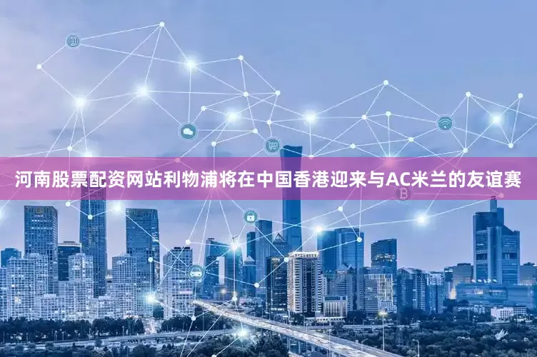 河南股票配资网站利物浦将在中国香港迎来与AC米兰的友谊赛