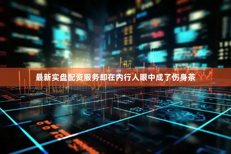 最新实盘配资服务却在内行人眼中成了伤身茶
