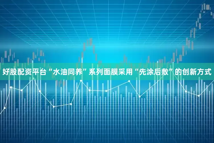 好股配资平台“水油同养”系列面膜采用“先涂后敷”的创新方式