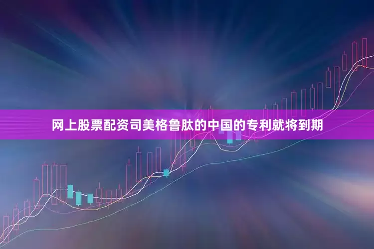 网上股票配资司美格鲁肽的中国的专利就将到期