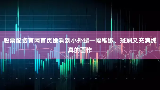 股票配资官网首页她看到小外甥一幅稚嫩、斑斓又充满纯真的画作