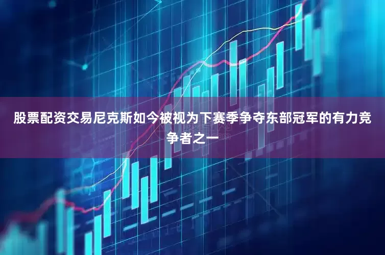 股票配资交易尼克斯如今被视为下赛季争夺东部冠军的有力竞争者之一