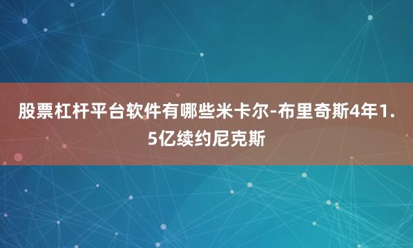 股票杠杆平台软件有哪些米卡尔-布里奇斯4年1.5亿续约尼克斯