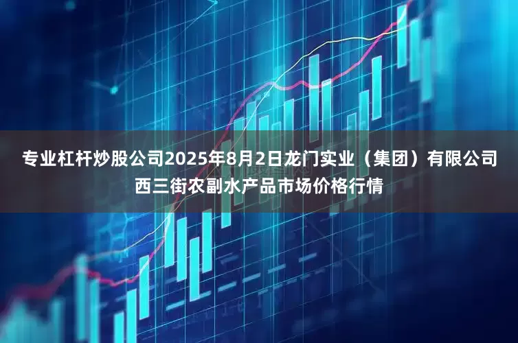 专业杠杆炒股公司2025年8月2日龙门实业（集团）有限公司西三街农副水产品市场价格行情