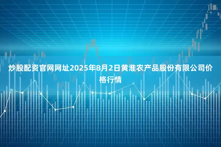 炒股配资官网网址2025年8月2日黄淮农产品股份有限公司价格行情